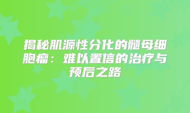 揭秘肌源性分化的髓母细胞瘤：难以置信的治疗与预后之路