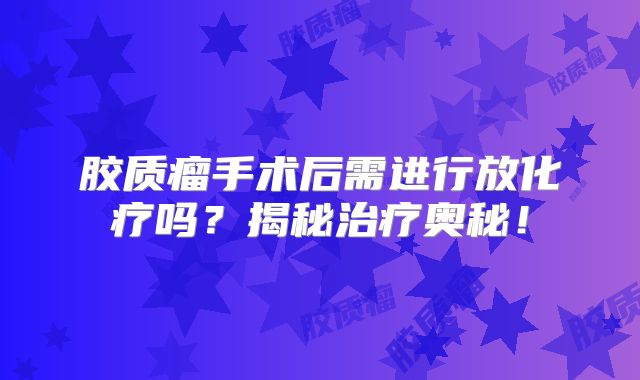 胶质瘤手术后需进行放化疗吗？揭秘治疗奥秘！
