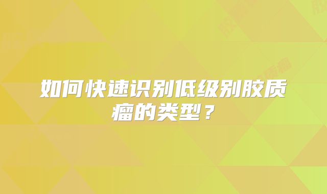 如何快速识别低级别胶质瘤的类型？