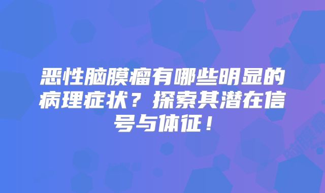 恶性脑膜瘤有哪些明显的病理症状？探索其潜在信号与体征！