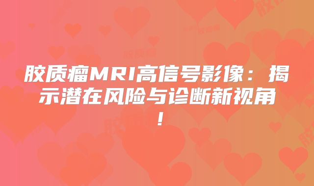 胶质瘤MRI高信号影像：揭示潜在风险与诊断新视角！