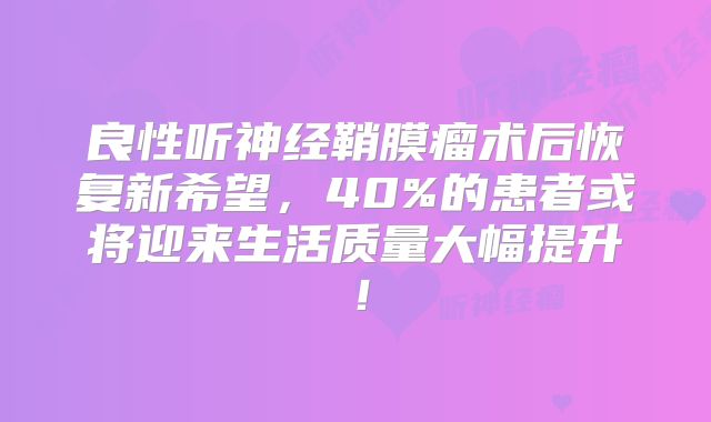 良性听神经鞘膜瘤术后恢复新希望，40%的患者或将迎来生活质量大幅提升！