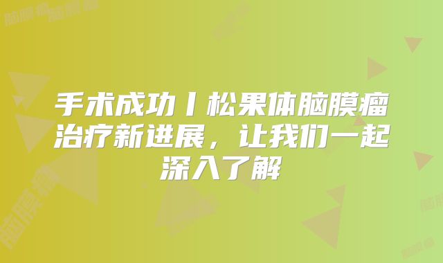 手术成功丨松果体脑膜瘤治疗新进展，让我们一起深入了解