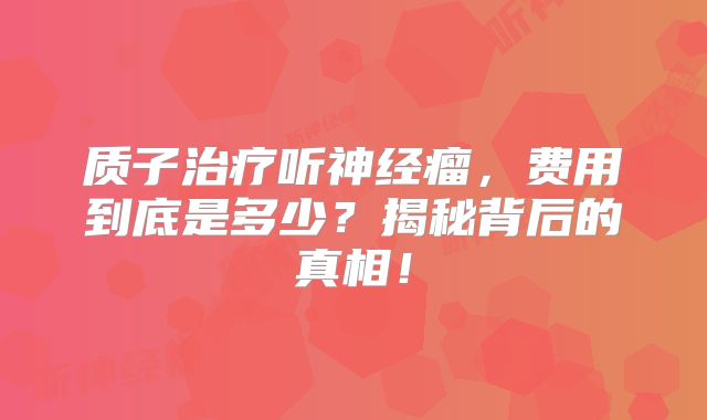 质子治疗听神经瘤，费用到底是多少？揭秘背后的真相！
