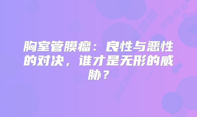 胸室管膜瘤：良性与恶性的对决，谁才是无形的威胁？