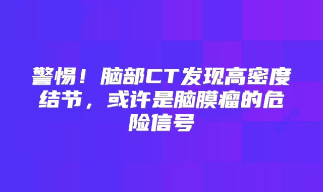 警惕！脑部CT发现高密度结节，或许是脑膜瘤的危险信号
