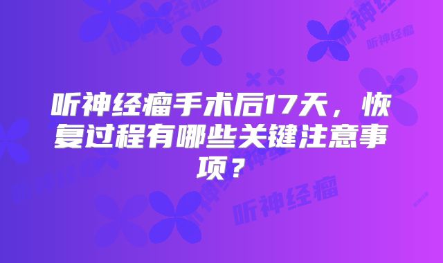听神经瘤手术后17天，恢复过程有哪些关键注意事项？