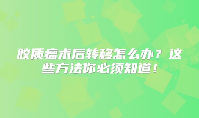 胶质瘤术后转移怎么办？这些方法你必须知道！