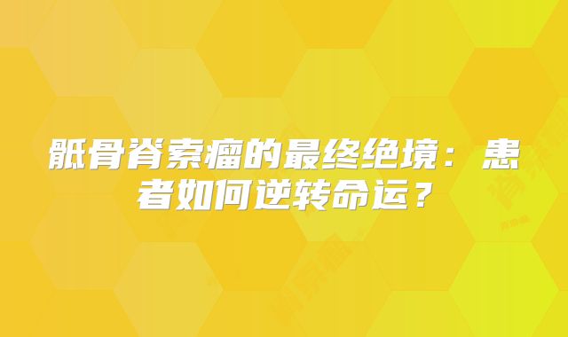 骶骨脊索瘤的最终绝境：患者如何逆转命运？