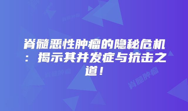 脊髓恶性肿瘤的隐秘危机：揭示其并发症与抗击之道！