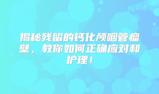 揭秘残留的钙化颅咽管瘤壁，教你如何正确应对和护理！