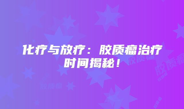 化疗与放疗：胶质瘤治疗时间揭秘！