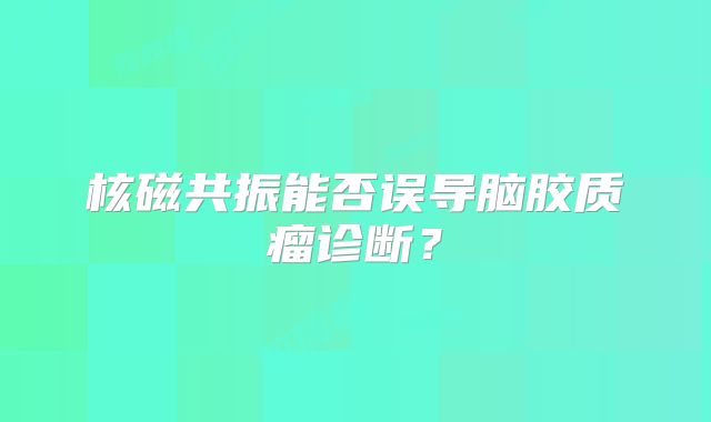 核磁共振能否误导脑胶质瘤诊断？