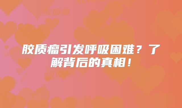 胶质瘤引发呼吸困难？了解背后的真相！