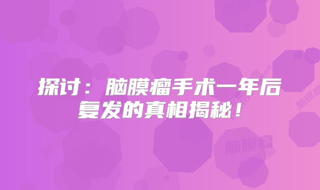 探讨：脑膜瘤手术一年后复发的真相揭秘！