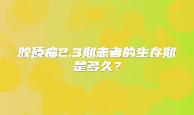 胶质瘤2.3期患者的生存期是多久？