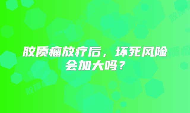 胶质瘤放疗后，坏死风险会加大吗？