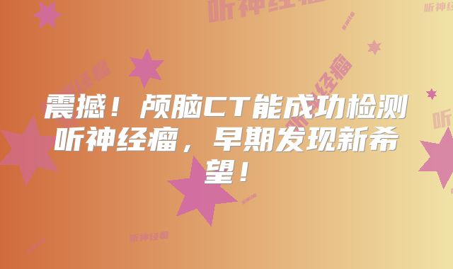震撼！颅脑CT能成功检测听神经瘤，早期发现新希望！