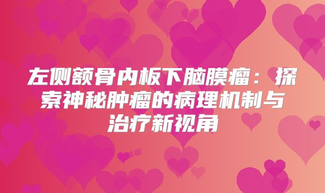 左侧额骨内板下脑膜瘤：探索神秘肿瘤的病理机制与治疗新视角