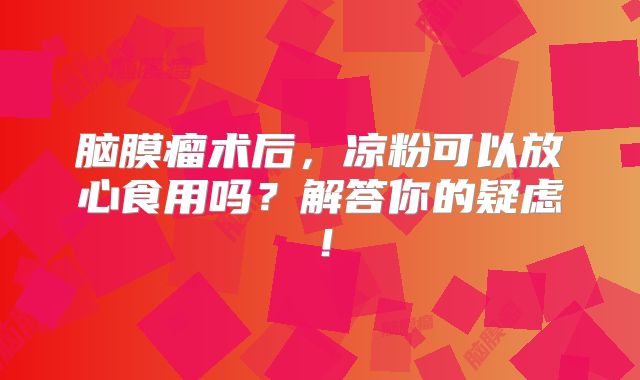 脑膜瘤术后，凉粉可以放心食用吗？解答你的疑虑！