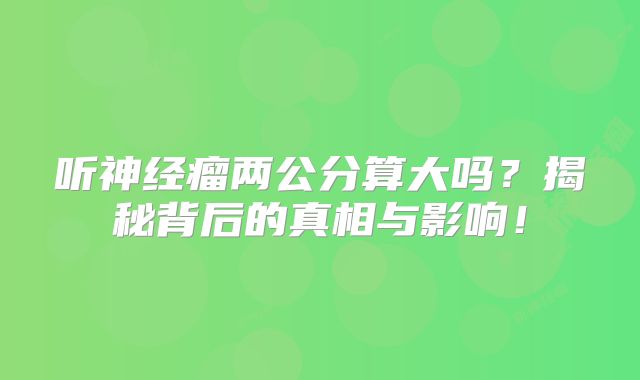 听神经瘤两公分算大吗？揭秘背后的真相与影响！