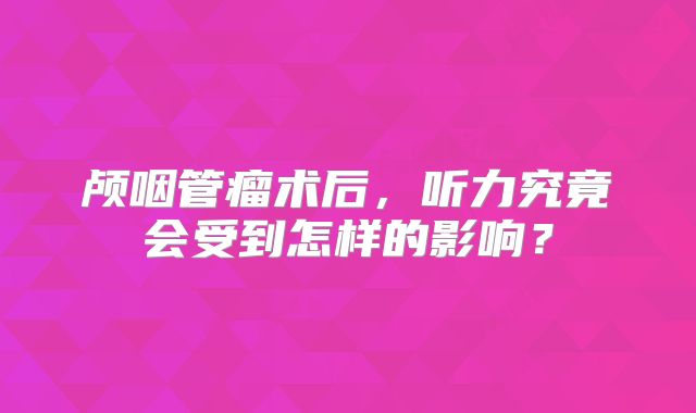 颅咽管瘤术后，听力究竟会受到怎样的影响？