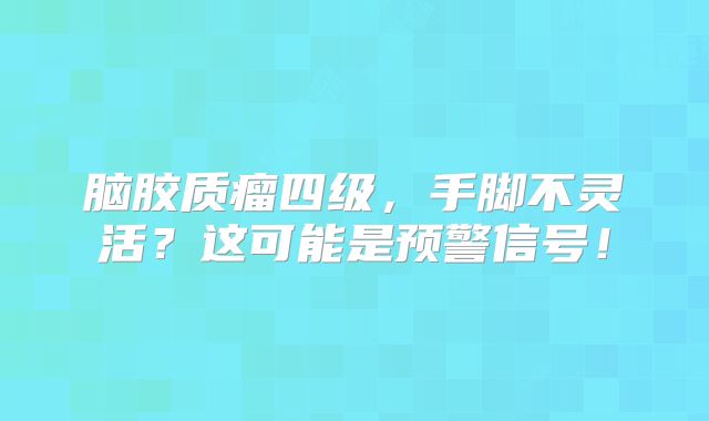 脑胶质瘤四级，手脚不灵活？这可能是预警信号！