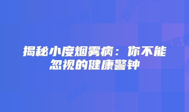 揭秘小度烟雾病：你不能忽视的健康警钟