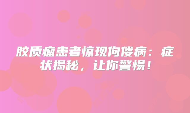 胶质瘤患者惊现佝偻病：症状揭秘，让你警惕！