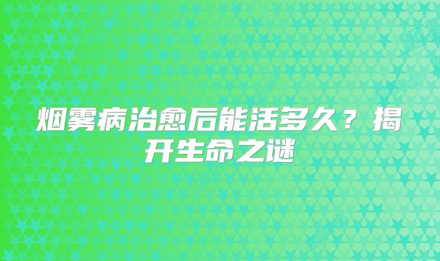 烟雾病治愈后能活多久？揭开生命之谜