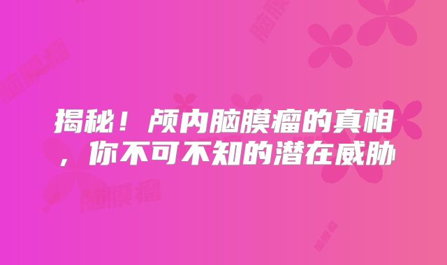 揭秘！颅内脑膜瘤的真相，你不可不知的潜在威胁