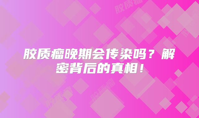 胶质瘤晚期会传染吗？解密背后的真相！