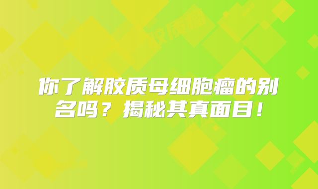 你了解胶质母细胞瘤的别名吗？揭秘其真面目！