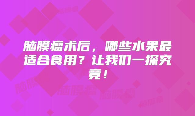 脑膜瘤术后，哪些水果最适合食用？让我们一探究竟！