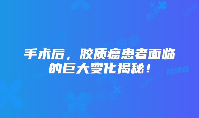 手术后，胶质瘤患者面临的巨大变化揭秘！