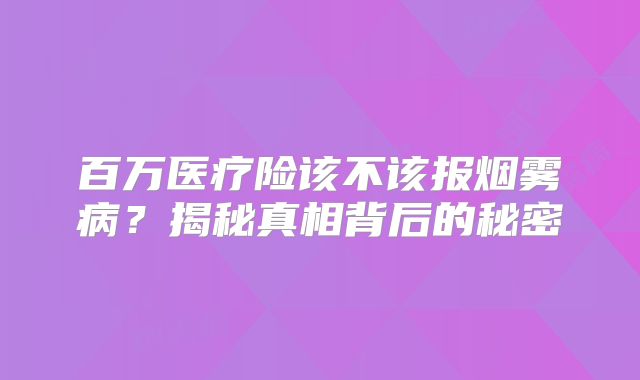 百万医疗险该不该报烟雾病？揭秘真相背后的秘密