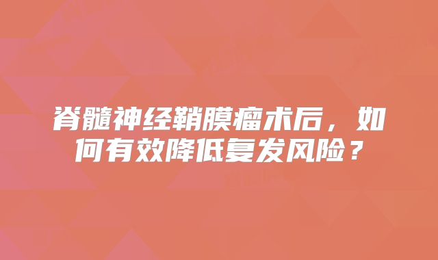 脊髓神经鞘膜瘤术后，如何有效降低复发风险？