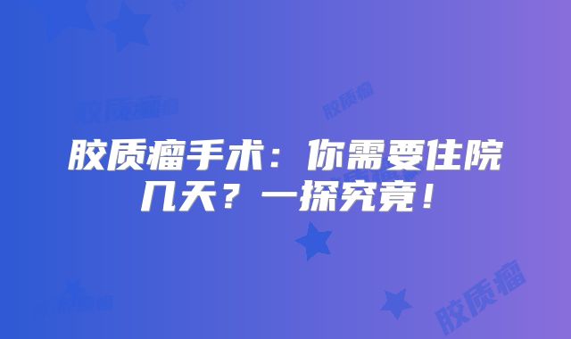 胶质瘤手术：你需要住院几天？一探究竟！