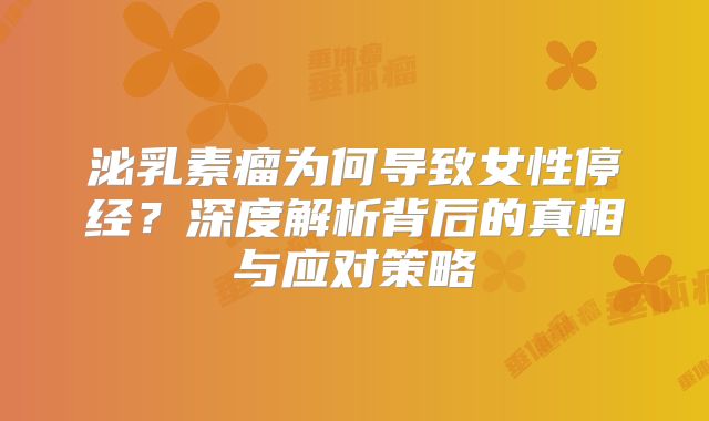 泌乳素瘤为何导致女性停经？深度解析背后的真相与应对策略