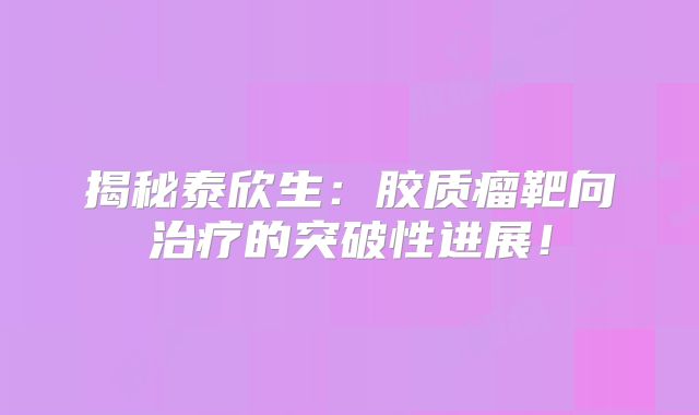 揭秘泰欣生：胶质瘤靶向治疗的突破性进展！