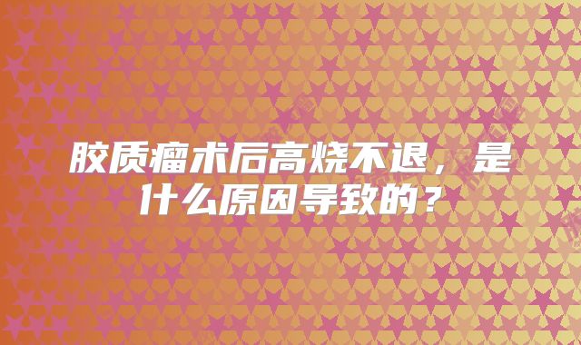 胶质瘤术后高烧不退，是什么原因导致的？