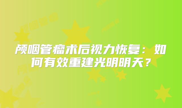 颅咽管瘤术后视力恢复：如何有效重建光明明天？