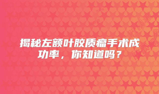 揭秘左额叶胶质瘤手术成功率，你知道吗？