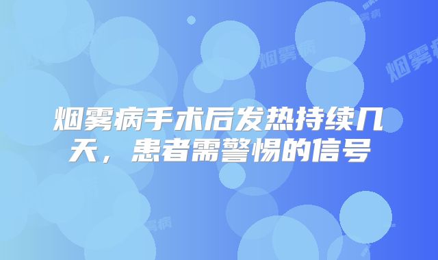 烟雾病手术后发热持续几天，患者需警惕的信号