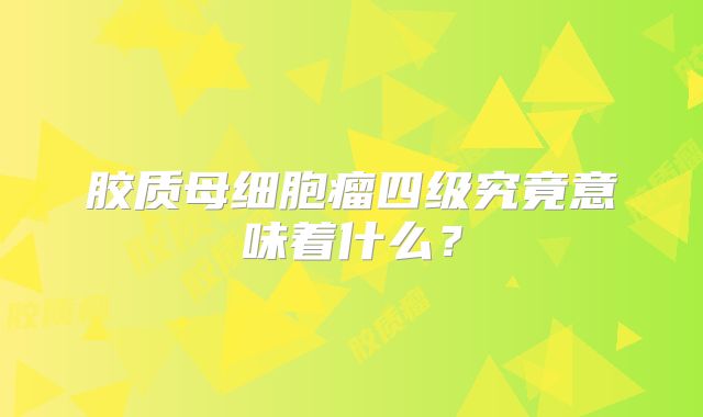 胶质母细胞瘤四级究竟意味着什么？