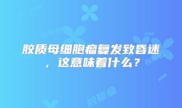 胶质母细胞瘤复发致昏迷，这意味着什么？