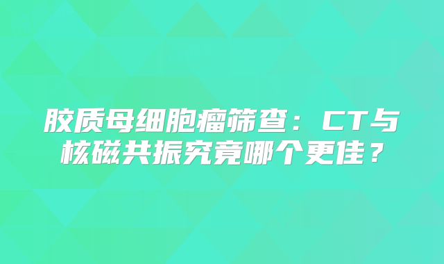 胶质母细胞瘤筛查：CT与核磁共振究竟哪个更佳？