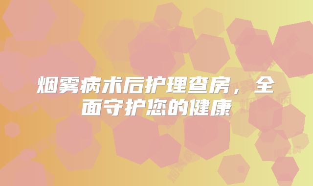 烟雾病术后护理查房，全面守护您的健康