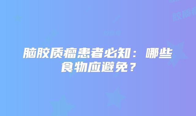 脑胶质瘤患者必知：哪些食物应避免？