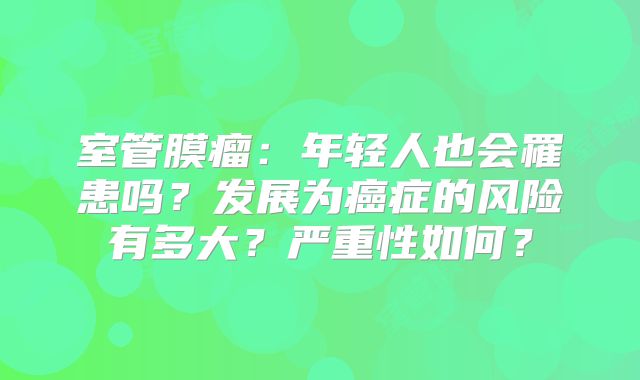 室管膜瘤：年轻人也会罹患吗？发展为癌症的风险有多大？严重性如何？
